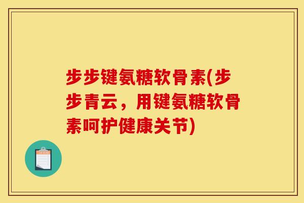 步步键氨糖软骨素(步步青云，用键氨糖软骨素呵护健康关节)-第1张图片-关节骑士