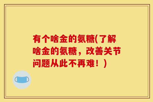 有个啥金的氨糖(了解啥金的氨糖,改善关节问题从此不再难!)-第1张图片-关节骑士 有个啥金的氨糖(了解啥金的氨糖,改善关节问题从此不再难!)-第1张图片-关节骑士