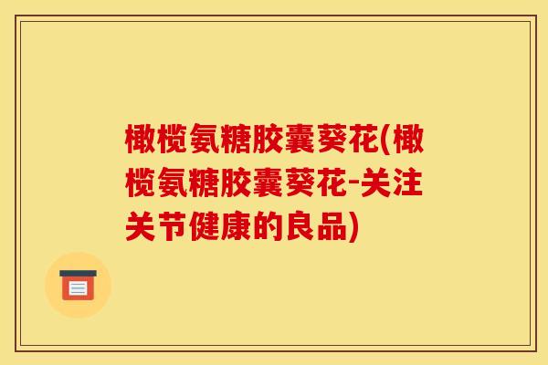 橄榄氨糖胶囊葵花(橄榄氨糖胶囊葵花-关注关节健康的良品)