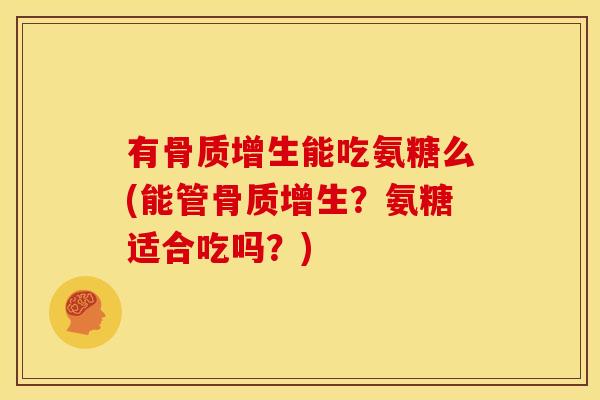 有骨质增生能吃氨糖么(能管骨质增生？氨糖适合吃吗？)