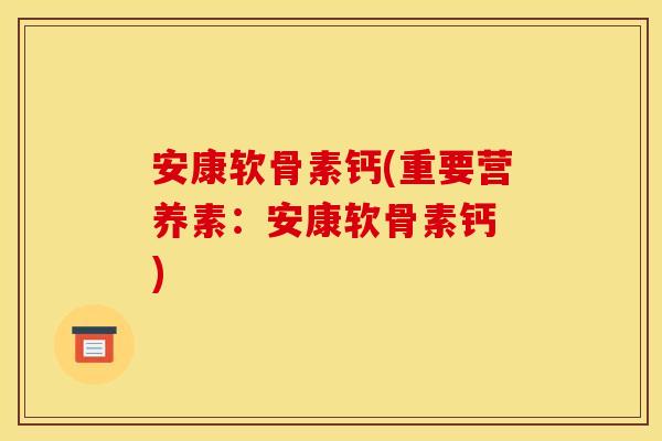 安康软骨素钙(重要营养素：安康软骨素钙 )