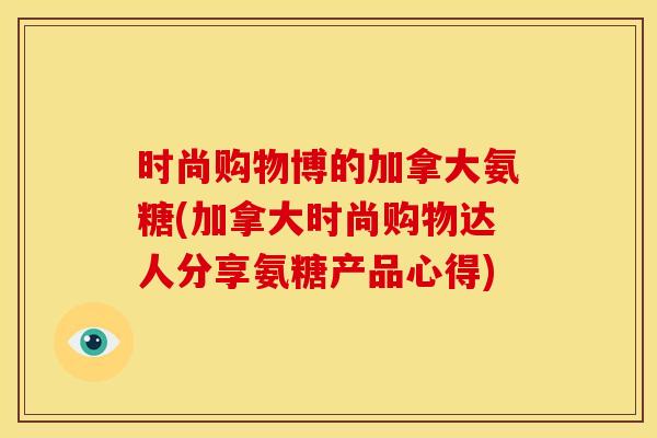 时尚购物博的加拿大氨糖(加拿大时尚购物达人分享氨糖产品心得)-第1张图片-关节骑士