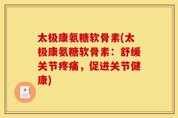 太极康氨糖软骨素(太极康氨糖软骨素：舒缓关节疼痛，促进关节健康)