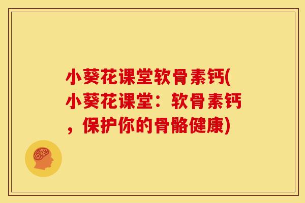 小葵花课堂软骨素钙(小葵花课堂：软骨素钙，保护你的骨骼健康)