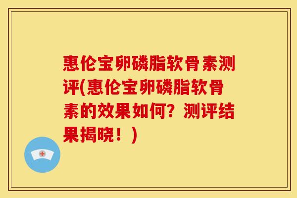 惠伦宝卵磷脂软骨素测评(惠伦宝卵磷脂软骨素的效果如何？测评结果揭晓！)