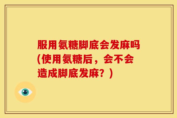 服用氨糖脚底会发麻吗(使用氨糖后，会不会造成脚底发麻？)