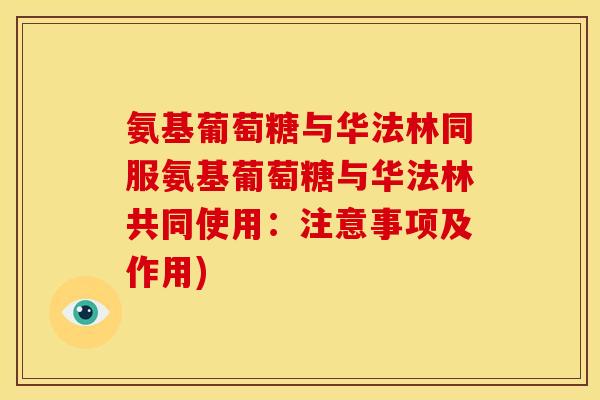 氨基葡萄糖与华法林同服氨基葡萄糖与华法林共同使用：注意事项及作用)