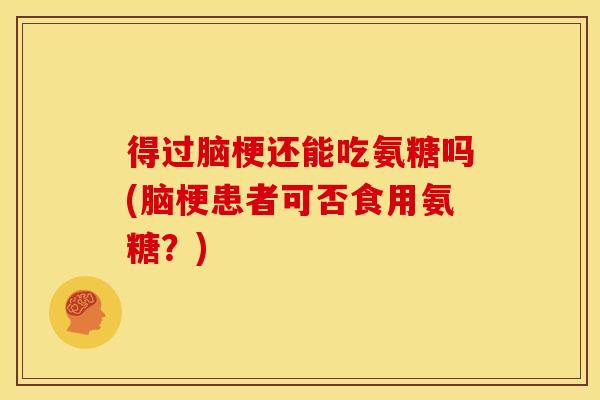 得过脑梗还能吃氨糖吗(脑梗患者可否食用氨糖？)