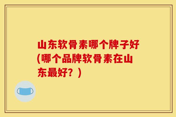 山东软骨素哪个牌子好(哪个品牌软骨素在山东最好？)