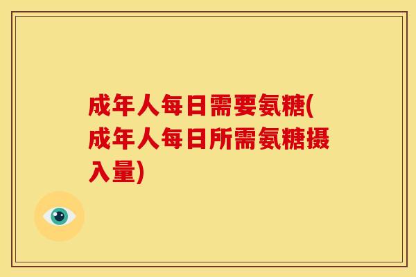 成年人每日需要氨糖(成年人每日所需氨糖摄入量)-第1张图片-关节骑士