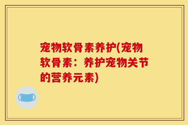 宠物软骨素养护(宠物软骨素：养护宠物关节的营养元素)