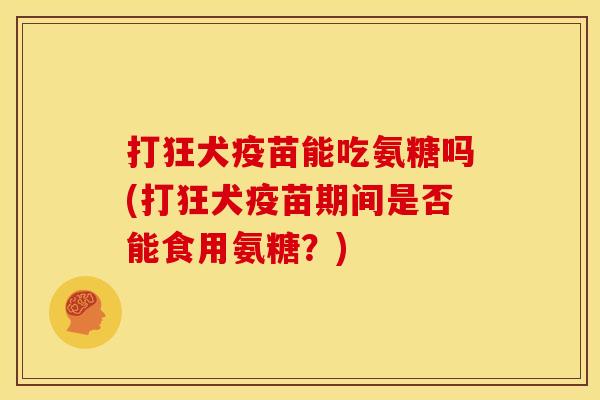 打狂犬疫苗能吃氨糖吗(打狂犬疫苗期间是否能食用氨糖？)