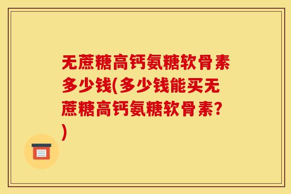 无蔗糖高钙氨糖软骨素多少钱(多少钱能买无蔗糖高钙氨糖软骨素？)