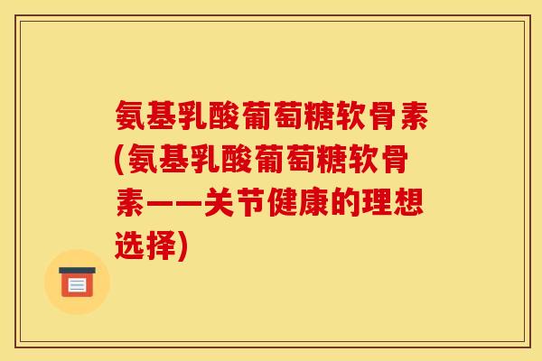 氨基乳酸葡萄糖软骨素(氨基乳酸葡萄糖软骨素——关节健康的理想选择)-第1张图片-关节骑士 氨基乳酸葡萄糖软骨素(氨基乳酸葡萄糖软骨素——关节健康的理想选择)-第1张图片-关节骑士