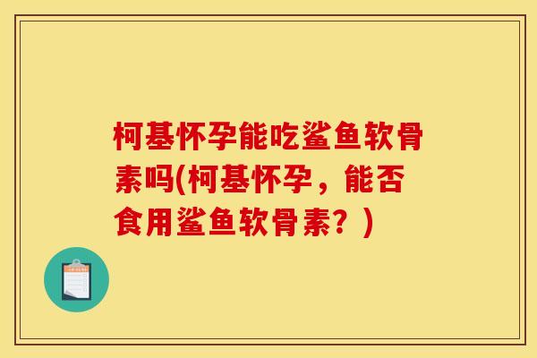 柯基怀孕能吃鲨鱼软骨素吗(柯基怀孕，能否食用鲨鱼软骨素？)