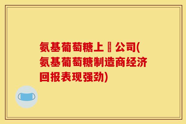 氨基葡萄糖上巿公司(氨基葡萄糖制造商经济回报表现强劲)