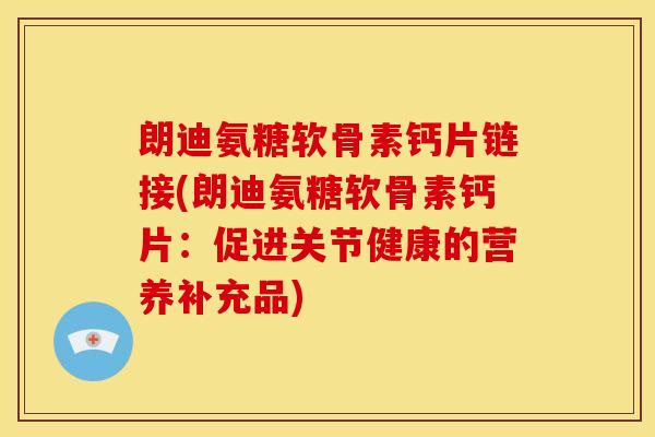 朗迪氨糖软骨素钙片链接(朗迪氨糖软骨素钙片：促进关节健康的营养补充品)