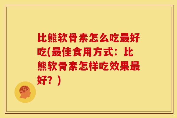 比熊软骨素怎么吃最好吃(最佳食用方式：比熊软骨素怎样吃效果最好？)