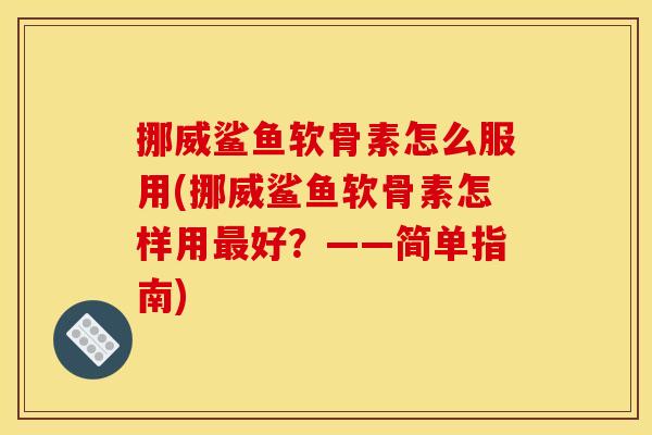 挪威鲨鱼软骨素怎么服用(挪威鲨鱼软骨素怎样用最好？——简单指南)