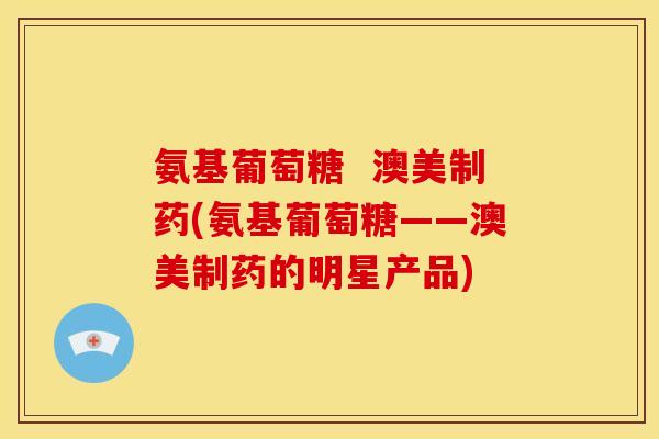 氨基葡萄糖  澳美制药(氨基葡萄糖——澳美制药的明星产品)