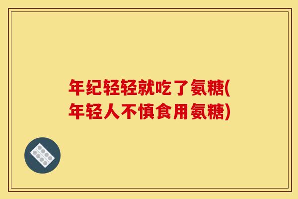 年纪轻轻就吃了氨糖(年轻人不慎食用氨糖)