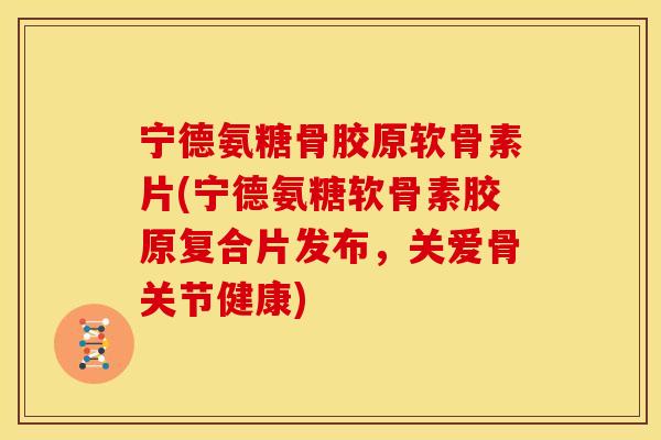 宁德氨糖骨胶原软骨素片(宁德氨糖软骨素胶原复合片发布，关爱骨关节健康)