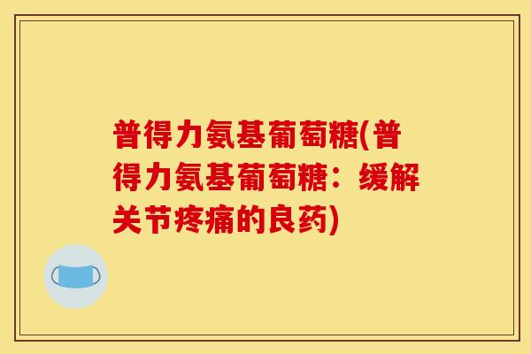 普得力氨基葡萄糖(普得力氨基葡萄糖：缓解关节疼痛的良药)