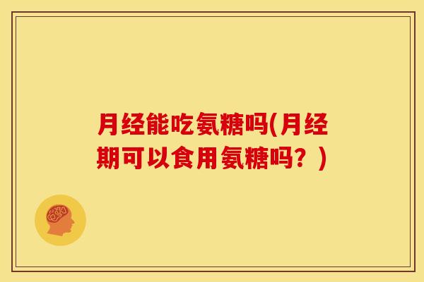 月经能吃氨糖吗(月经期可以食用氨糖吗？)