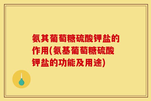 氨其葡萄糖硫酸钾盐的作用(氨基葡萄糖硫酸钾盐的功能及用途)