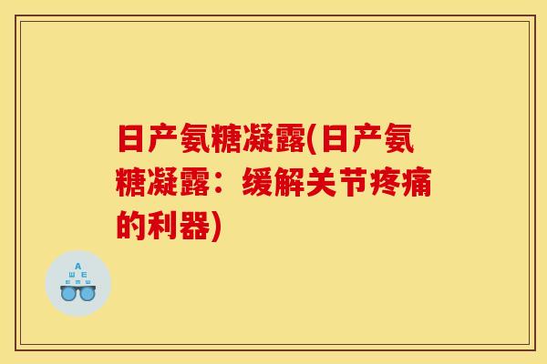 日产氨糖凝露(日产氨糖凝露：缓解关节疼痛的利器)