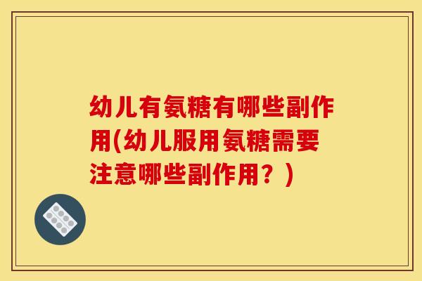 幼儿有氨糖有哪些副作用(幼儿服用氨糖需要注意哪些副作用？)