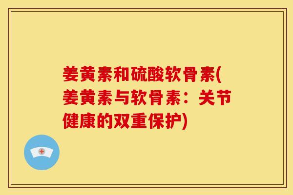 姜黄素和硫酸软骨素(姜黄素与软骨素：关节健康的双重保护)