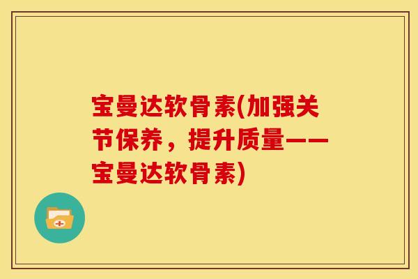 宝曼达软骨素(加强关节保养，提升质量——宝曼达软骨素)