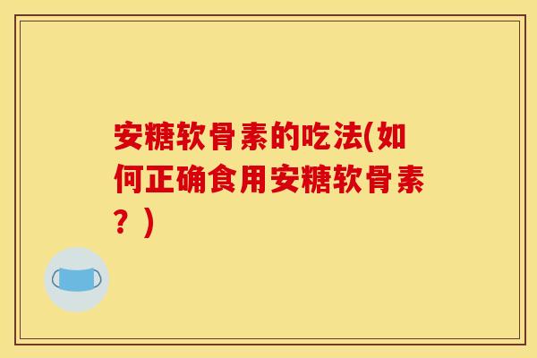 安糖软骨素的吃法(如何正确食用安糖软骨素？)