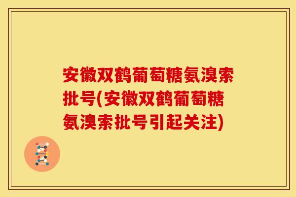 安徽双鹤葡萄糖氨溴索批号(安徽双鹤葡萄糖氨溴索批号引起关注)-第1张图片-关节骑士