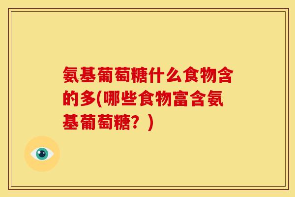 氨基葡萄糖什么食物含的多(哪些食物富含氨基葡萄糖？)