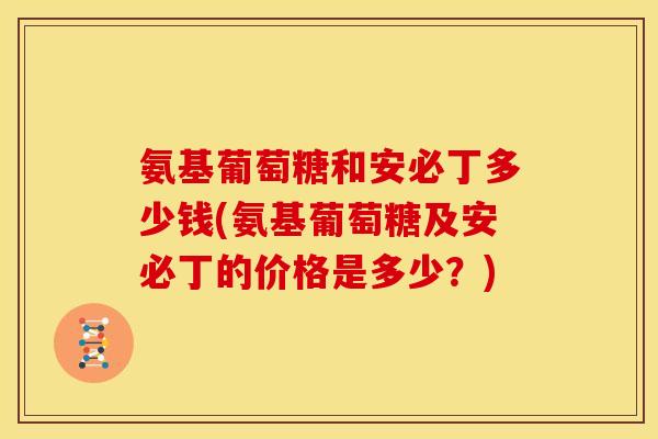 氨基葡萄糖和安必丁多少钱(氨基葡萄糖及安必丁的价格是多少？)