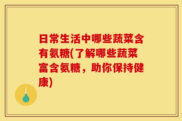 日常生活中哪些蔬菜含有氨糖(了解哪些蔬菜富含氨糖,助你保持健康)-第1张图片-关节骑士 日常生活中哪些蔬菜含有氨糖(了解哪些蔬菜富含氨糖,助你保持健康)-第1张图片-关节骑士