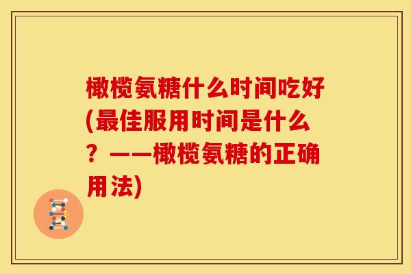 橄榄氨糖什么时间吃好(最佳服用时间是什么？——橄榄氨糖的正确用法)