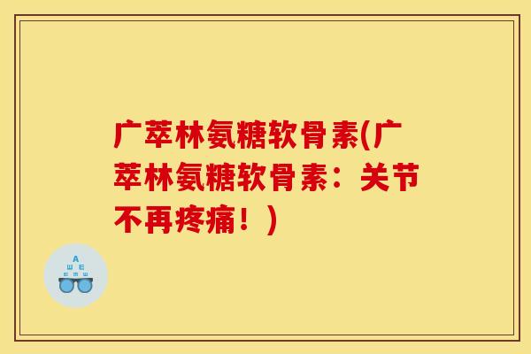 广萃林氨糖软骨素(广萃林氨糖软骨素：关节不再疼痛！)