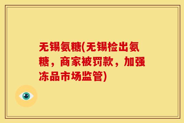 无锡氨糖(无锡检出氨糖，商家被罚款，加强冻品市场监管)