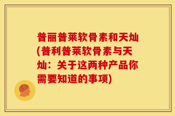 普丽普莱软骨素和天灿(普利普莱软骨素与天灿：关于这两种产品你需要知道的事项)