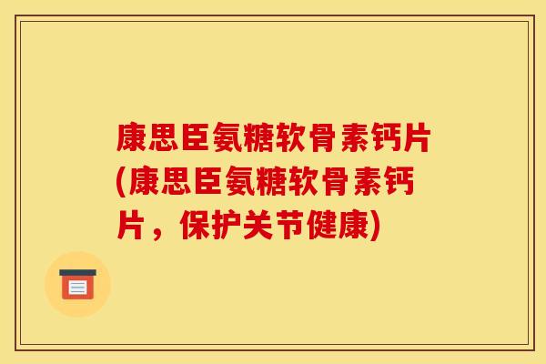 康思臣氨糖软骨素钙片(康思臣氨糖软骨素钙片，保护关节健康)