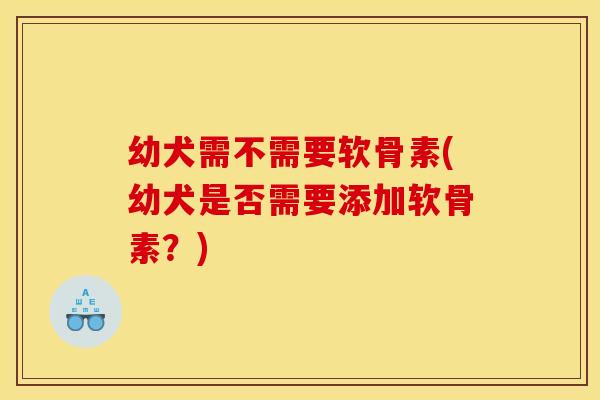 幼犬需不需要软骨素(幼犬是否需要添加软骨素？)