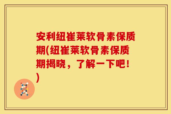 安利纽崔莱软骨素保质期(纽崔莱软骨素保质期揭晓，了解一下吧！)