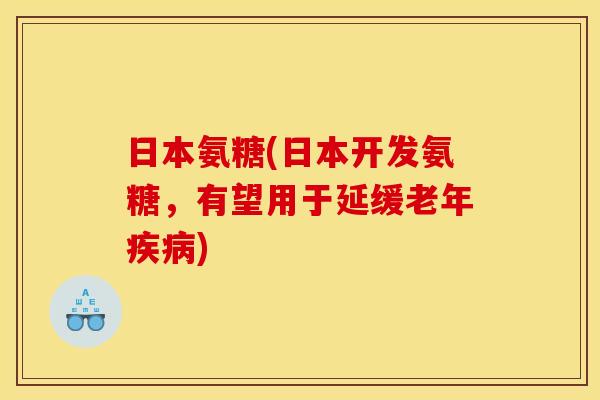 日本氨糖(日本开发氨糖，有望用于延缓老年疾病)
