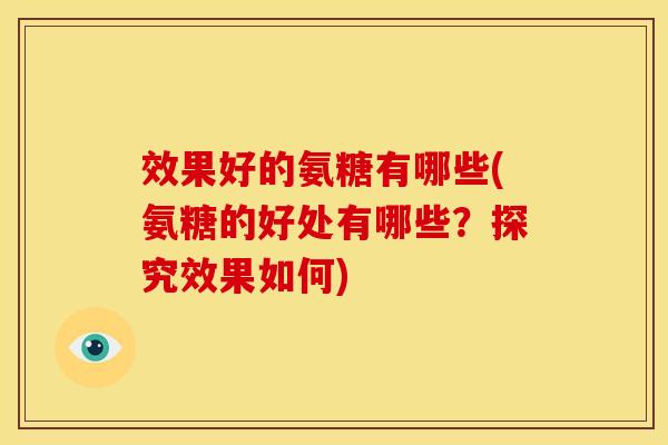 效果好的氨糖有哪些(氨糖的好处有哪些？探究效果如何)