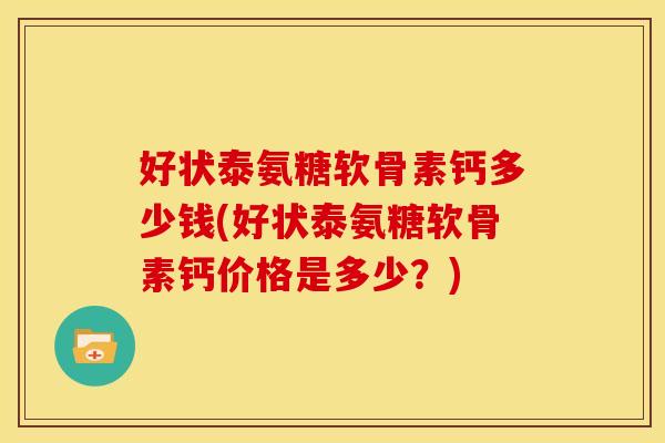 好状泰氨糖软骨素钙多少钱(好状泰氨糖软骨素钙价格是多少？)-第1张图片-关节骑士