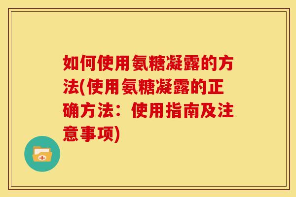 如何使用氨糖凝露的方法(使用氨糖凝露的正确方法：使用指南及注意事项)