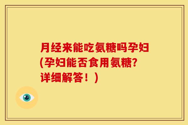 月经来能吃氨糖吗孕妇(孕妇能否食用氨糖？详细解答！)